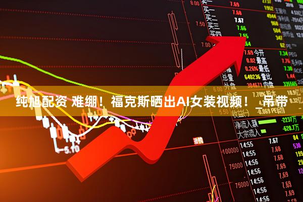 纯旭配资 难绷！福克斯晒出AI女装视频！_吊带
