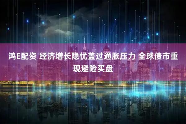 鸿E配资 经济增长隐忧盖过通胀压力 全球债市重现避险买盘