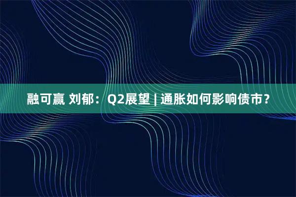 融可赢 刘郁：Q2展望 | 通胀如何影响债市？