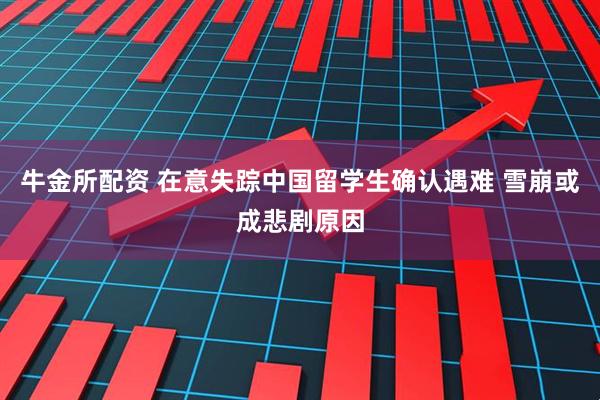 牛金所配资 在意失踪中国留学生确认遇难 雪崩或成悲剧原因
