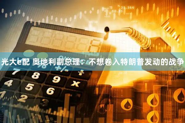 光大e配 奥地利副总理：不想卷入特朗普发动的战争