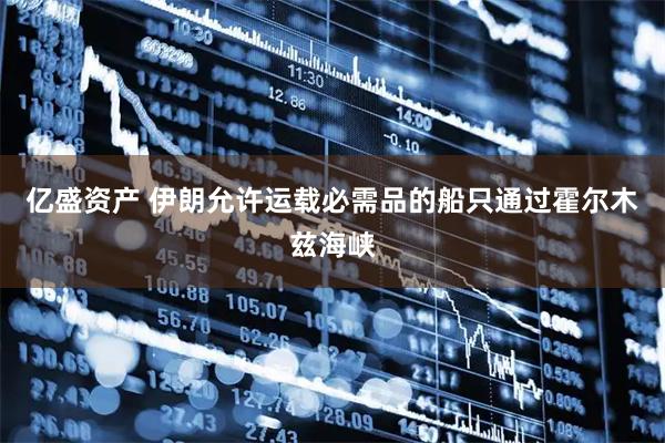 亿盛资产 伊朗允许运载必需品的船只通过霍尔木兹海峡