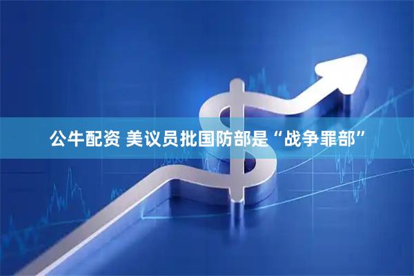公牛配资 美议员批国防部是“战争罪部”