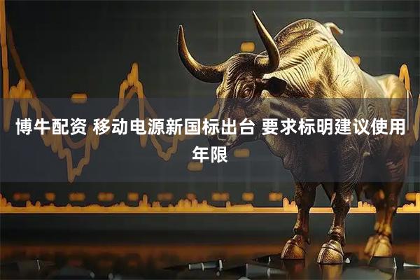 博牛配资 移动电源新国标出台 要求标明建议使用年限