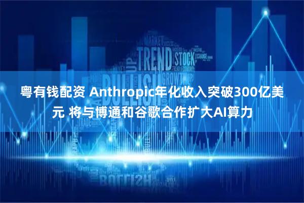 粤有钱配资 Anthropic年化收入突破300亿美元 将与博通和谷歌合作扩大AI算力