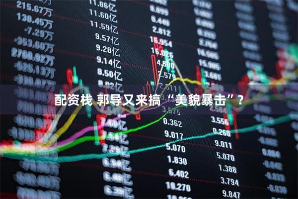 配资栈 郭导又来搞 “美貌暴击”？