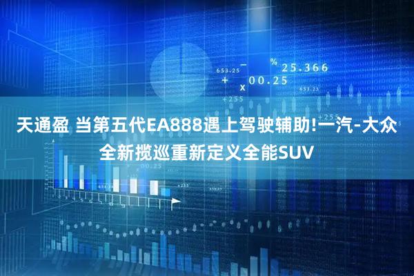 天通盈 当第五代EA888遇上驾驶辅助!一汽-大众全新揽巡重新定义全能SUV